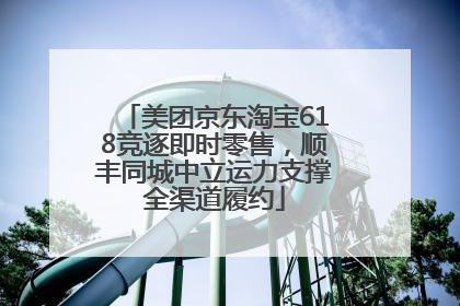 美团京东淘宝618竞逐即时零售，顺丰同城中立运力支撑全渠道履约