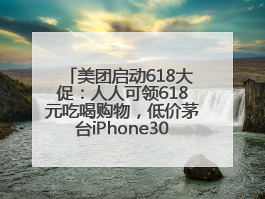 美团启动618大促：人人可领618元吃喝购物，低价茅台iPhone30分钟送达