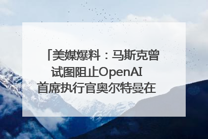 美媒爆料：马斯克曾试图阻止OpenAI首席执行官奥尔特曼在中东的AI交易