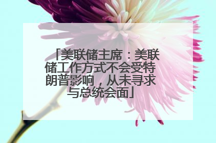美联储主席：美联储工作方式不会受特朗普影响，从未寻求与总统会面
