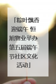 粽叶飘香迎端午 恒旭物业举办第五届端午节社区文化活动