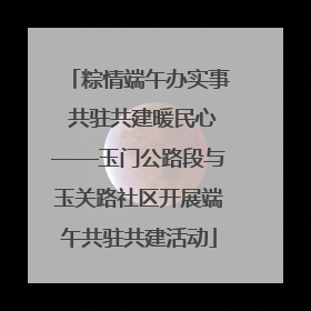 粽情端午办实事 共驻共建暖民心——玉门公路段与玉关路社区开展端午共驻共建活动