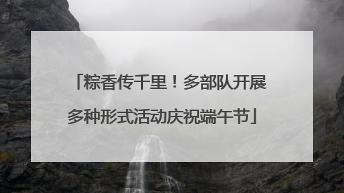 粽香传千里！多部队开展多种形式活动庆祝端午节