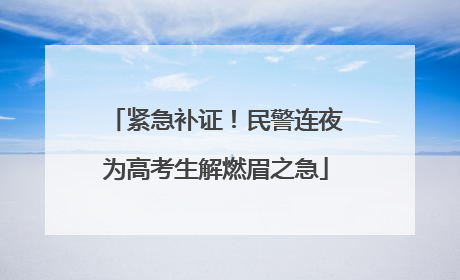 紧急补证！民警连夜为高考生解燃眉之急