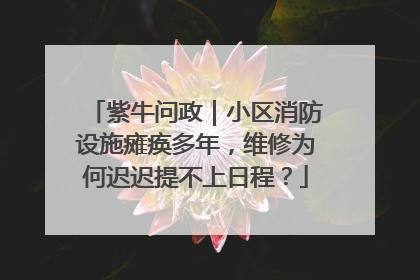 紫牛问政｜小区消防设施瘫痪多年，维修为何迟迟提不上日程？