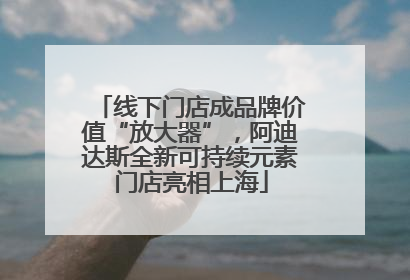 线下门店成品牌价值“放大器”，阿迪达斯全新可持续元素门店亮相上海