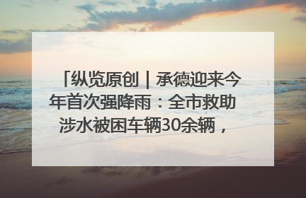 纵览原创｜承德迎来今年首次强降雨：全市救助涉水被困车辆30余辆，8日晚市区已无积水路段，交通恢复畅通