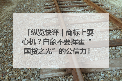 纵览快评｜商标上耍心机？白象不要挥霍“国货之光”的公信力