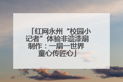 红网永州“校园小记者”体验非遗漆扇制作：一扇一世界 童心传匠心