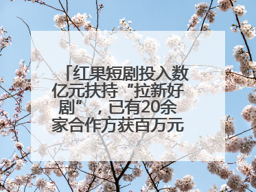 红果短剧投入数亿元扶持“拉新好剧”，已有20余家合作方获百万元额外激励