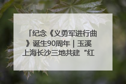 纪念《义勇军进行曲》诞生90周年｜玉溪上海长沙三地共建“红色思政教育共同体”