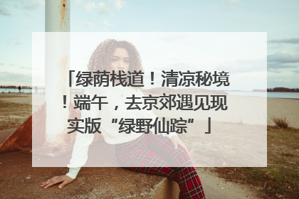 绿荫栈道！清凉秘境！端午，去京郊遇见现实版“绿野仙踪”