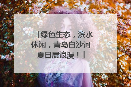 绿色生态，滨水休闲，青岛白沙河夏日展浪漫！