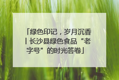 绿色印记，岁月沉香丨长沙县绿色食品“老字号”的时光答卷