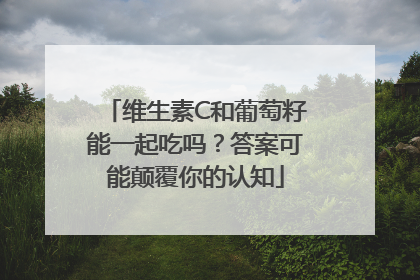 维生素C和葡萄籽能一起吃吗？答案可能颠覆你的认知