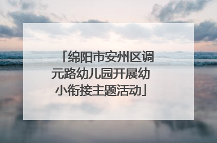 绵阳市安州区调元路幼儿园开展幼小衔接主题活动