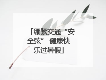 绷紧交通“安全弦” 健康快乐过暑假