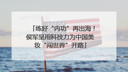 练好“内功”再出海！侯军呈用科技力为中国美妆“闯世界”开路