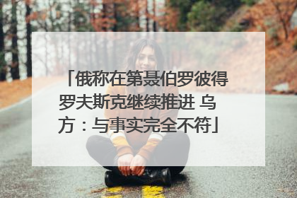 俄称在第聂伯罗彼得罗夫斯克继续推进 乌方：与事实完全不符
