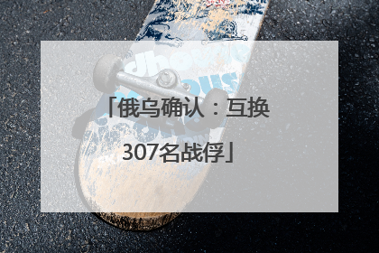 俄乌确认：互换307名战俘
