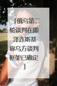 俄乌第二轮谈判在即 泽连斯基称乌方谈判框架已确定