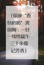 保康“香包奶奶”龚国梅：一针一线绣端午 三十余载记芳香