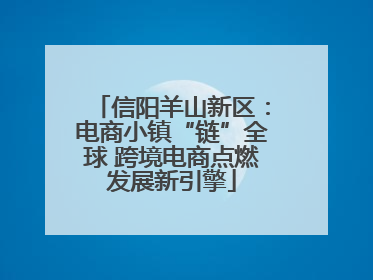 信阳羊山新区：电商小镇“链”全球 跨境电商点燃发展新引擎
