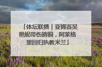 体坛联播｜亚锦赛吴艳妮带伤摘铜，阿莱格里回归执教米兰