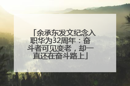 余承东发文纪念入职华为32周年：奋斗者可见变老，却一直还在奋斗路上