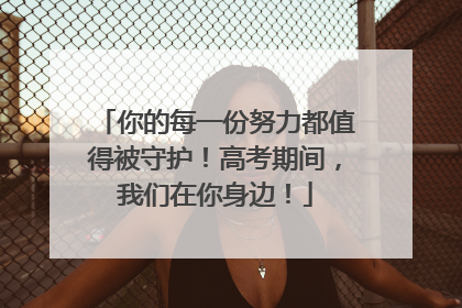 你的每一份努力都值得被守护！高考期间，我们在你身边！