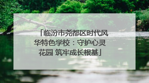 临汾市尧都区时代风华特色学校：守护心灵花园 筑牢成长根基