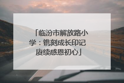 临汾市解放路小学：镌刻成长印记 赓续感恩初心