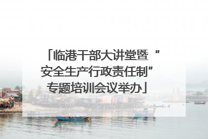 临港干部大讲堂暨“安全生产行政责任制”专题培训会议举办
