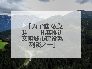 为了谁 依靠谁——扎实推进文明城市建设系列谈之一