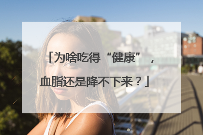 为啥吃得“健康”，血脂还是降不下来？