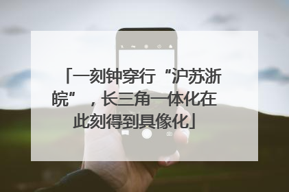 一刻钟穿行“沪苏浙皖”，长三角一体化在此刻得到具像化