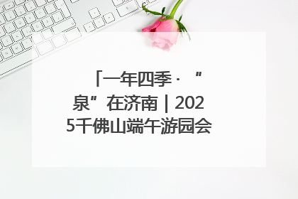 一年四季 · “泉”在济南｜2025千佛山端午游园会邀您共享亲子时光