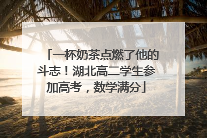 一杯奶茶点燃了他的斗志！湖北高二学生参加高考，数学满分