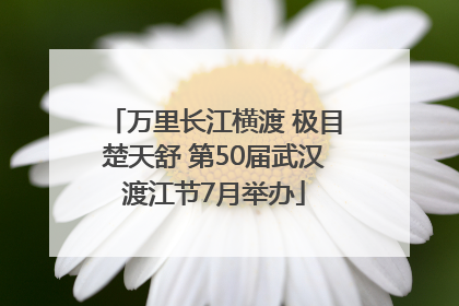 万里长江横渡 极目楚天舒 第50届武汉渡江节7月举办