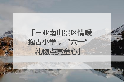 三亚南山景区情暖抱古小学，“六一”礼物点亮童心
