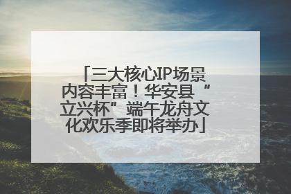 三大核心IP场景内容丰富！华安县“立兴杯”端午龙舟文化欢乐季即将举办