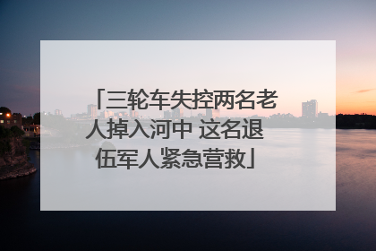 三轮车失控两名老人掉入河中 这名退伍军人紧急营救
