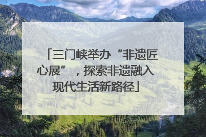 三门峡举办“非遗匠心展”，探索非遗融入现代生活新路径