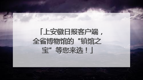 上安徽日报客户端，全省博物馆的“镇馆之宝”等您来选！