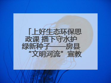 上好生态环保思政课 播下守水护绿新种子——房县“文明河流”宣教活动走进八一希望小学