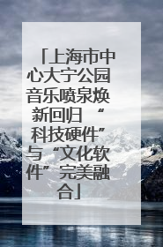 上海市中心大宁公园音乐喷泉焕新回归 “科技硬件”与“文化软件”完美融合