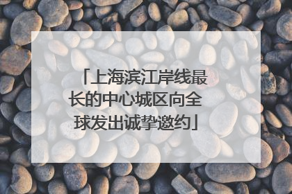 上海滨江岸线最长的中心城区向全球发出诚挚邀约