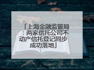 上海金融监管局：两家信托公司不动产信托登记同步成功落地