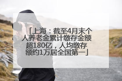 上海：截至4月末个人养老金累计缴存金额超180亿，人均缴存额约1万居全国第一
