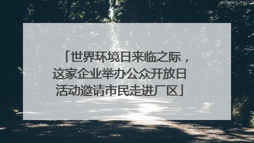 世界环境日来临之际，这家企业举办公众开放日活动邀请市民走进厂区